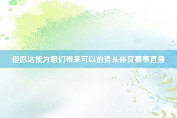 但愿这能为咱们带来可以的势头体育赛事直播