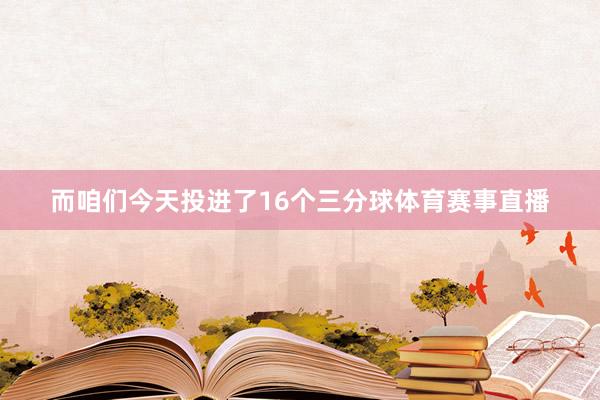 而咱们今天投进了16个三分球体育赛事直播