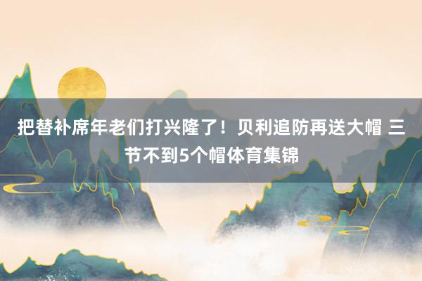 把替补席年老们打兴隆了！贝利追防再送大帽 三节不到5个帽体育集锦