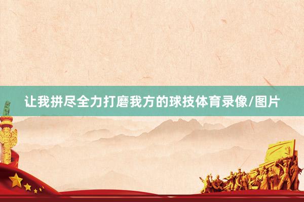 让我拼尽全力打磨我方的球技体育录像/图片