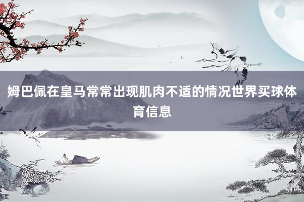 姆巴佩在皇马常常出现肌肉不适的情况世界买球体育信息