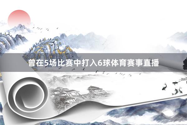 曾在5场比赛中打入6球体育赛事直播