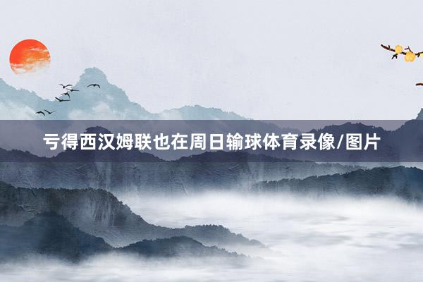 亏得西汉姆联也在周日输球体育录像/图片