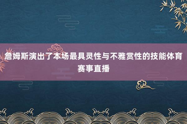 詹姆斯演出了本场最具灵性与不雅赏性的技能体育赛事直播