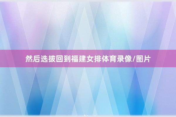 然后选拔回到福建女排体育录像/图片