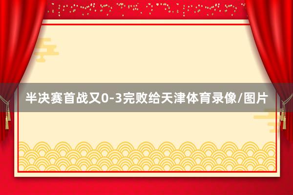 半决赛首战又0-3完败给天津体育录像/图片