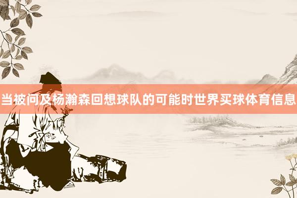 当被问及杨瀚森回想球队的可能时世界买球体育信息