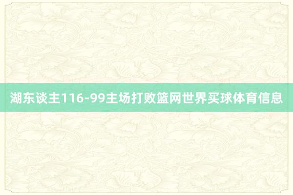 湖东谈主116-99主场打败篮网世界买球体育信息
