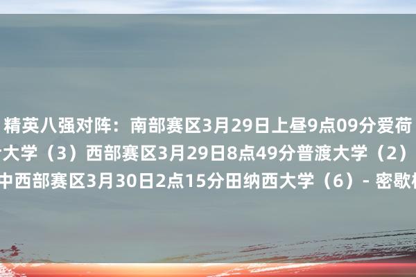 精英八强对阵：南部赛区3月29日上昼9点09分爱荷华大学（9）- 伊利诺伊大学（3）西部赛区3月29日8点49分普渡大学（2）- 亚利桑那大学（1）中西部赛区3月30日2点15分田纳西大学（6）- 密歇根大学（1）东部赛区3月30日5点15分康涅狄格大学（2）- 杜克大学（1）    体育赛事直播
