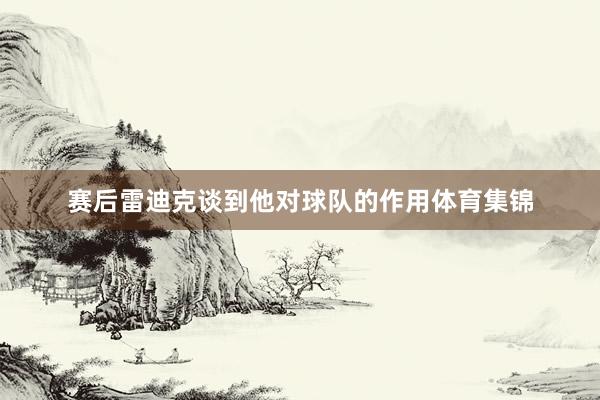 赛后雷迪克谈到他对球队的作用体育集锦