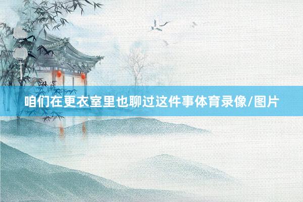 咱们在更衣室里也聊过这件事体育录像/图片