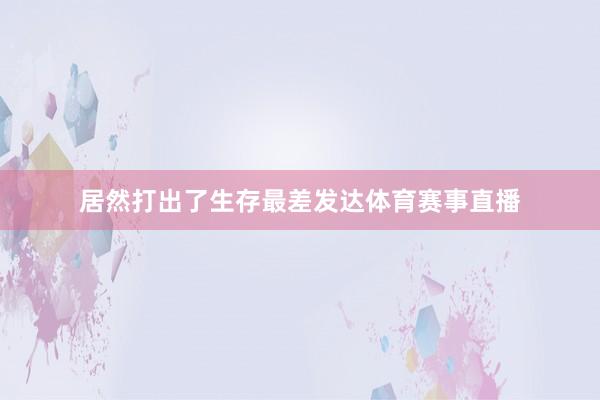 居然打出了生存最差发达体育赛事直播