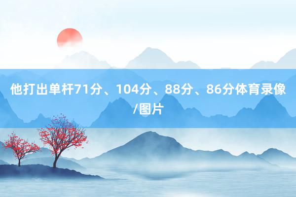 他打出单杆71分、104分、88分、86分体育录像/图片