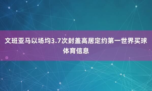 文班亚马以场均3.7次封盖高居定约第一世界买球体育信息