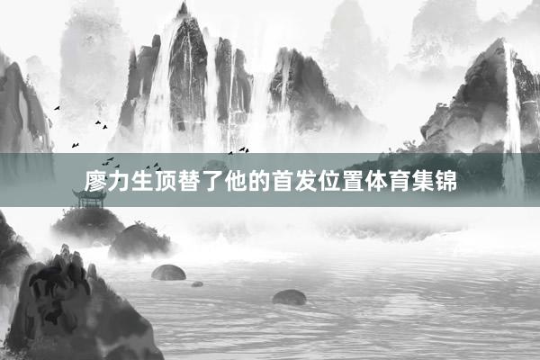 廖力生顶替了他的首发位置体育集锦