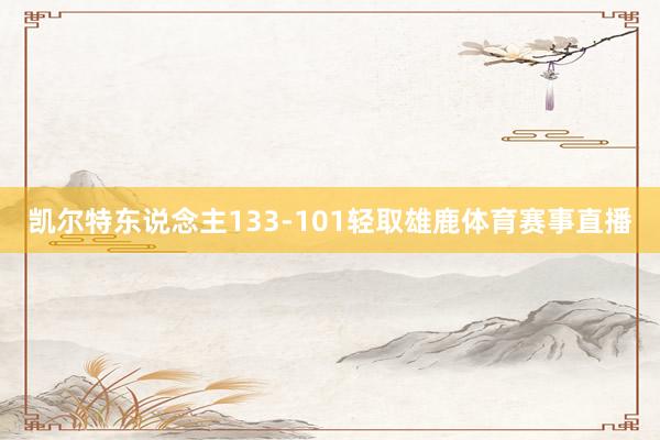 凯尔特东说念主133-101轻取雄鹿体育赛事直播