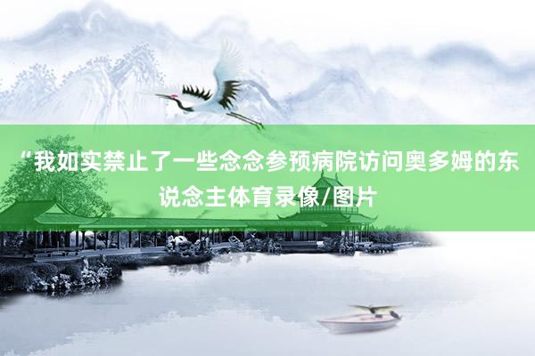 “我如实禁止了一些念念参预病院访问奥多姆的东说念主体育录像/图片