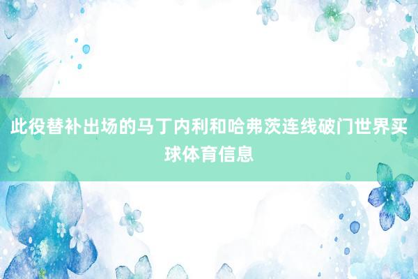 此役替补出场的马丁内利和哈弗茨连线破门世界买球体育信息