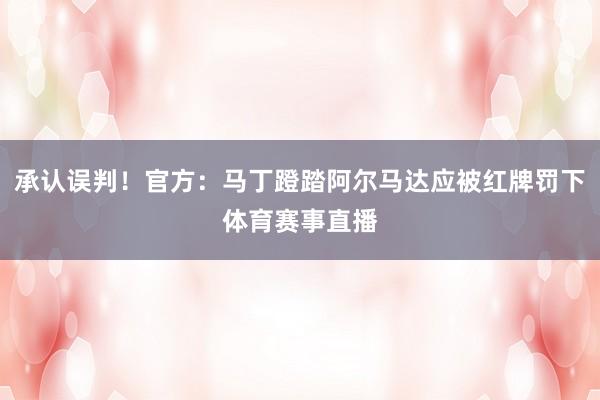 承认误判！官方：马丁蹬踏阿尔马达应被红牌罚下体育赛事直播