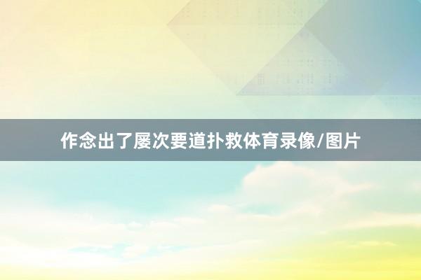 作念出了屡次要道扑救体育录像/图片