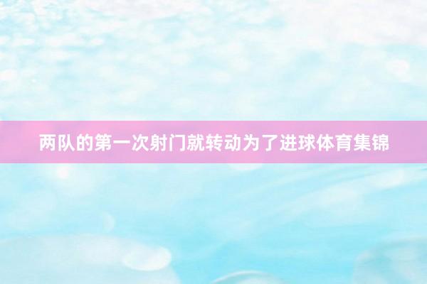 两队的第一次射门就转动为了进球体育集锦