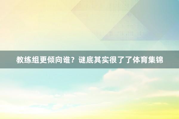 教练组更倾向谁？谜底其实很了了体育集锦