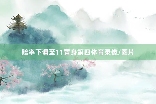赔率下调至11置身第四体育录像/图片