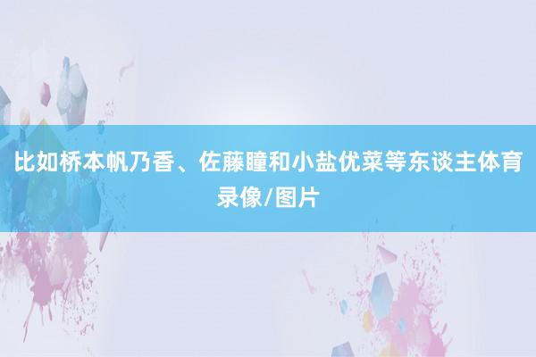 比如桥本帆乃香、佐藤瞳和小盐优菜等东谈主体育录像/图片