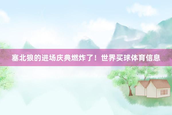 塞北狼的进场庆典燃炸了！世界买球体育信息