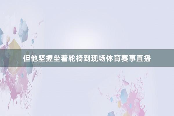 但他坚握坐着轮椅到现场体育赛事直播