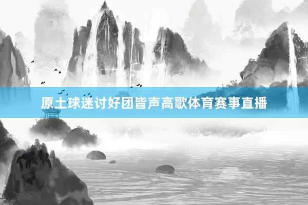 原土球迷讨好团皆声高歌体育赛事直播