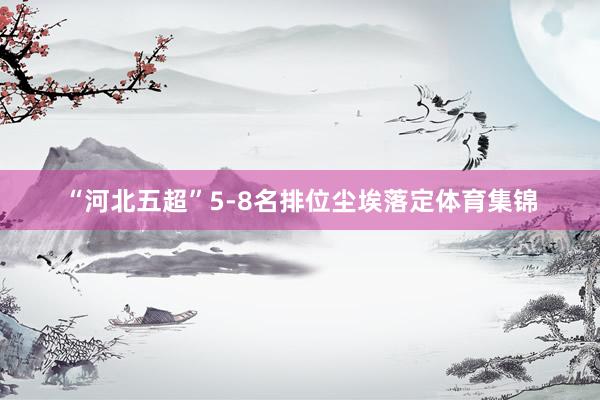 “河北五超”5-8名排位尘埃落定体育集锦