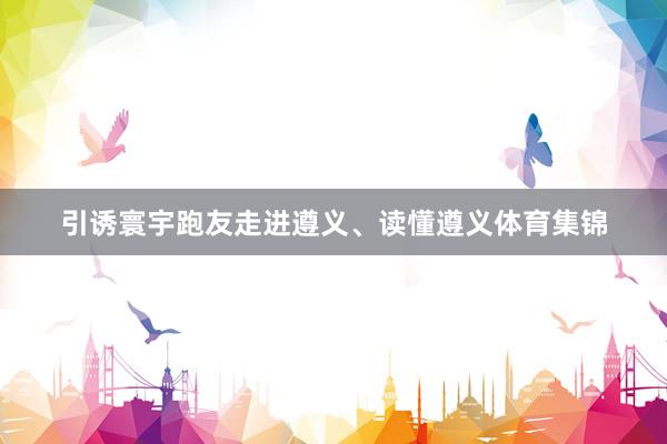 引诱寰宇跑友走进遵义、读懂遵义体育集锦