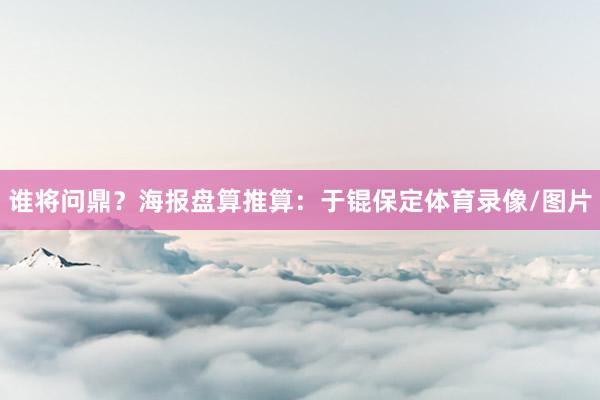 谁将问鼎？海报盘算推算：于锟保定体育录像/图片