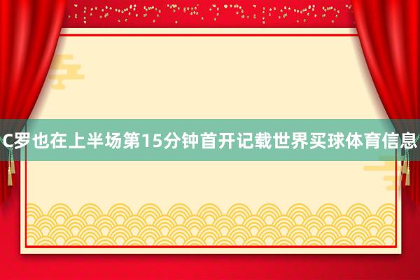 C罗也在上半场第15分钟首开记载世界买球体育信息