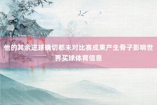 他的其余进球确切都未对比赛成果产生骨子影响世界买球体育信息