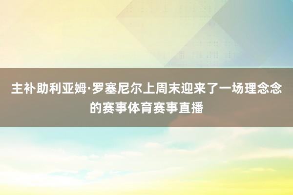 主补助利亚姆·罗塞尼尔上周末迎来了一场理念念的赛事体育赛事直播
