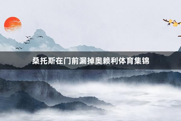 桑托斯在门前漏掉奥赖利体育集锦
