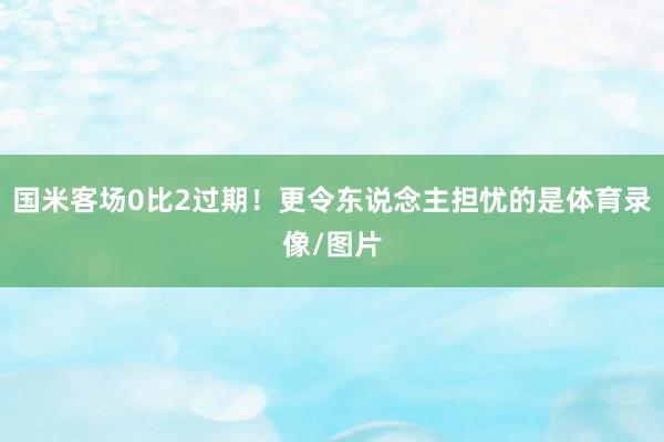 国米客场0比2过期!更令东说念主担忧的是体育录像/图片
