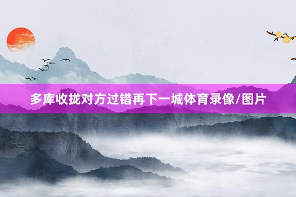 多库收拢对方过错再下一城体育录像/图片