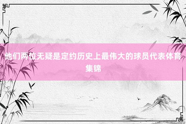 他们两位无疑是定约历史上最伟大的球员代表体育集锦