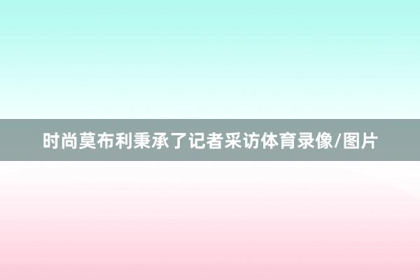时尚莫布利秉承了记者采访体育录像/图片