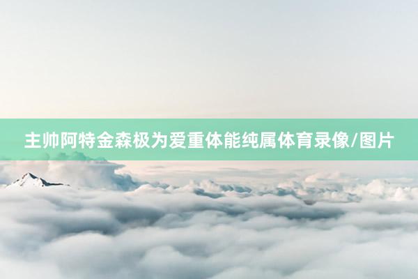 主帅阿特金森极为爱重体能纯属体育录像/图片