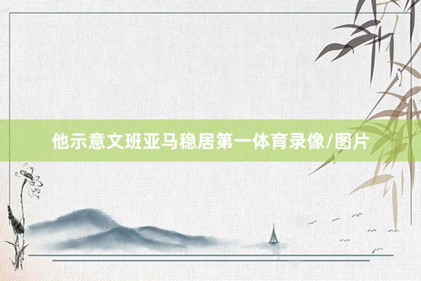 他示意文班亚马稳居第一体育录像/图片