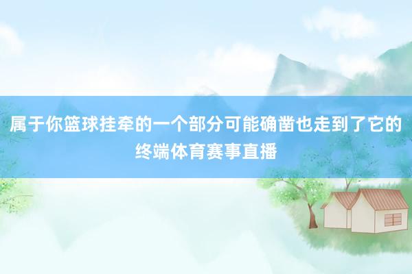 属于你篮球挂牵的一个部分可能确凿也走到了它的终端体育赛事直播