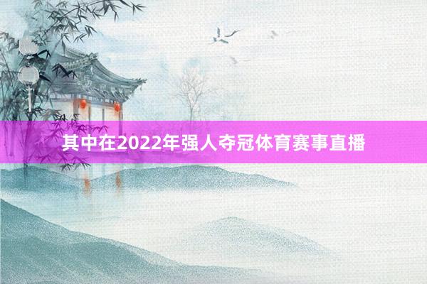 其中在2022年强人夺冠体育赛事直播