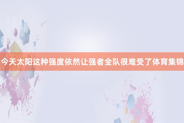 今天太阳这种强度依然让强者全队很难受了体育集锦