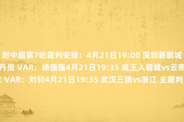 附中超第7轮裁判安排：4月21日19:00 深圳新鹏城vs北京国安 主裁判：单丹奥 VAR：徐强强4月21日19:35 成王人蓉城vs云南玉昆 主裁判：戴弋戈 VAR：刘钊4月21日19:35 武汉三镇vs浙江 主裁判：王竞 VAR：梁松尚4月21日20:00 上海海港vs重庆铜梁龙 主裁判：张雷 VAR：何鑫4月21日20:00 天津津门虎vs山东泰山 主裁判：甘树然 VAR：万涛4月22日19:35 辽宁铁东说念主vs大连英博 主裁判：麦麦提江 VAR：艾堃4月22日19:35 青岛西海岸vs河南 主裁判：李海新 VAR：刘钊4月22日20:00 上海申花vs青岛海牛 主裁判：黄翼 VAR：梁松尚    体育赛事直播