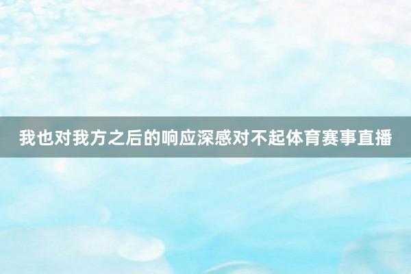 我也对我方之后的响应深感对不起体育赛事直播