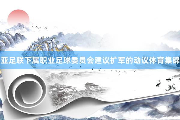 亚足联下属职业足球委员会建议扩军的动议体育集锦
